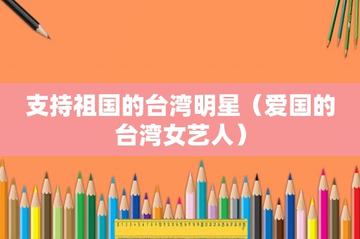 支持祖国的台湾明星（爱国的台湾女艺人）