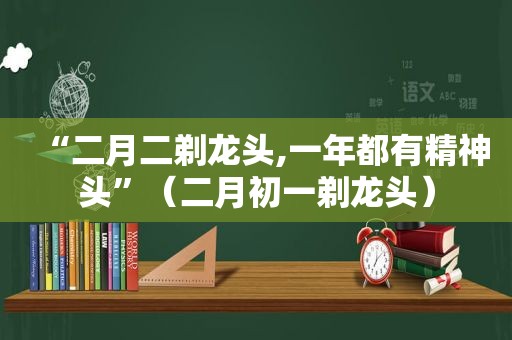 “二月二剃龙头,一年都有精神头”（二月初一剃龙头）