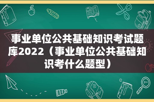 事业单位公共基础知识考试题库2022（事业单位公共基础知识考什么题型）