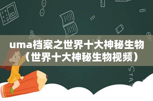 uma档案之世界十大神秘生物（世界十大神秘生物视频）