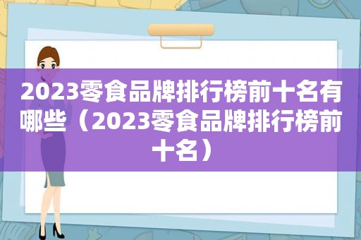 2023零食品牌排行榜前十名有哪些（2023零食品牌排行榜前十名）