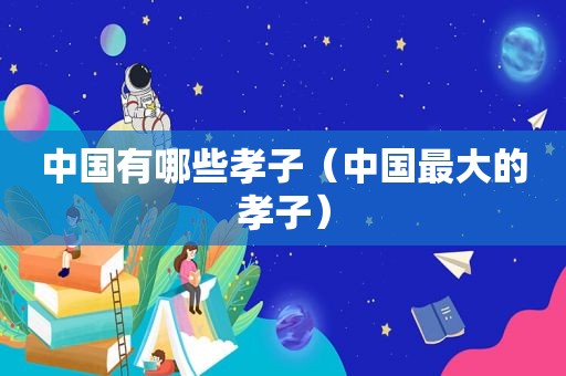 中国有哪些孝子（中国最大的孝子）