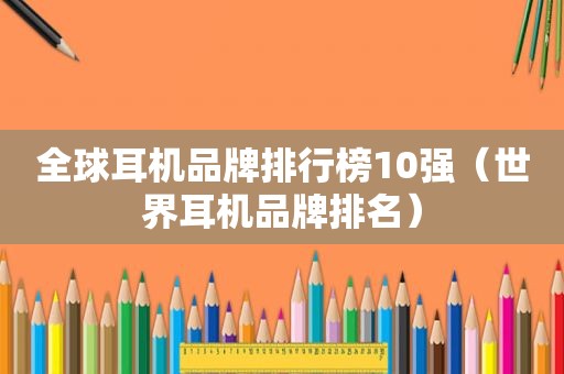 全球耳机品牌排行榜10强（世界耳机品牌排名）