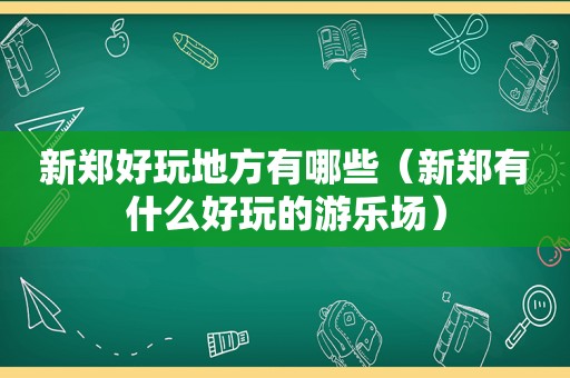 新郑好玩地方有哪些（新郑有什么好玩的游乐场）