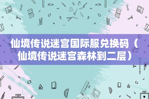 仙境传说迷宫国际服兑换码（仙境传说迷宫森林到二层）