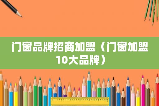 门窗品牌招商加盟（门窗加盟10大品牌）