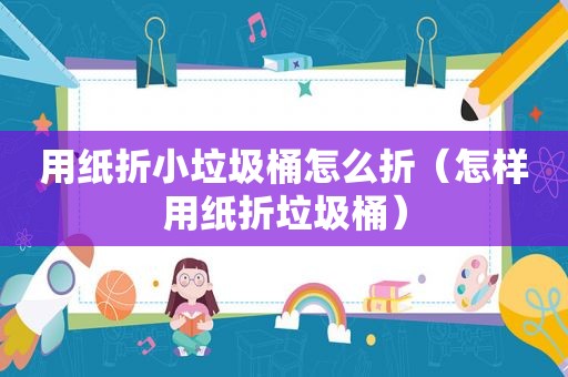 用纸折小垃圾桶怎么折（怎样用纸折垃圾桶）