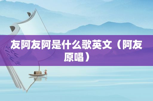 友阿友阿是什么歌英文（阿友原唱）