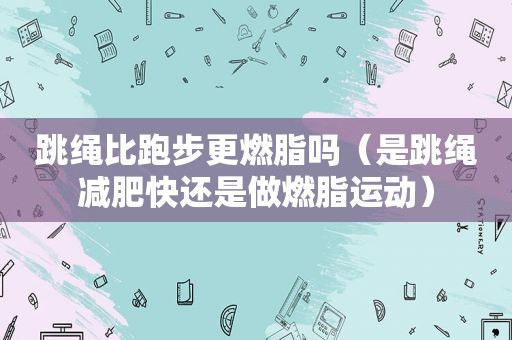 跳绳比跑步更燃脂吗（是跳绳减肥快还是做燃脂运动）