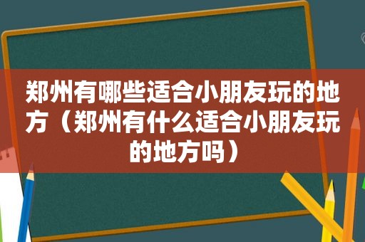 郑州有哪些适合小朋友玩的地方（郑州有什么适合小朋友玩的地方吗）