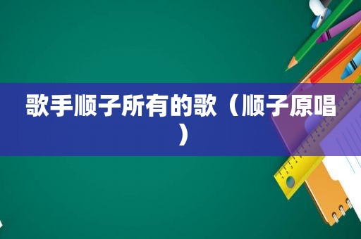 歌手顺子所有的歌（顺子原唱）