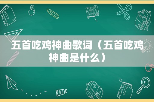 五首吃鸡神曲歌词（五首吃鸡神曲是什么）