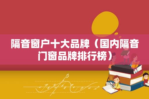 隔音窗户十大品牌（国内隔音门窗品牌排行榜）