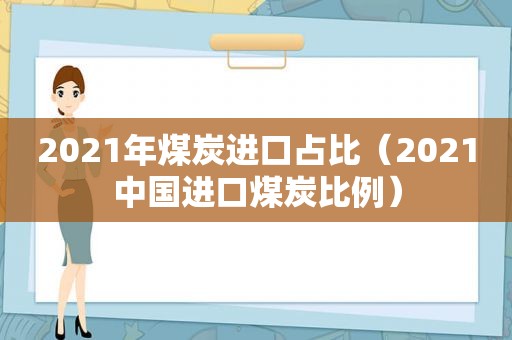 2021年煤炭进口占比（2021中国进口煤炭比例）