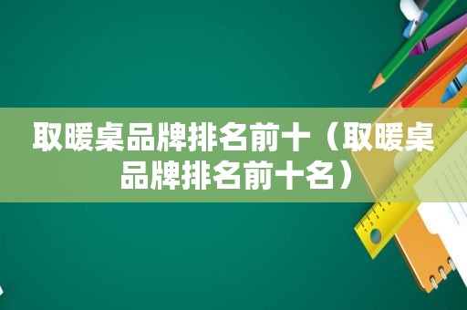 取暖桌品牌排名前十（取暖桌品牌排名前十名）