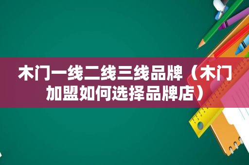 木门一线二线三线品牌（木门加盟如何选择品牌店）