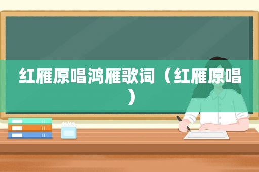 红雁原唱鸿雁歌词（红雁原唱）