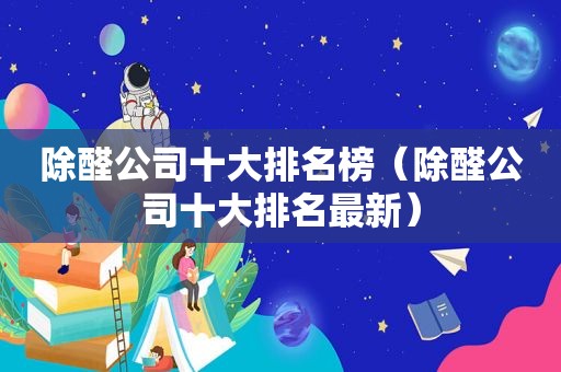 除醛公司十大排名榜（除醛公司十大排名最新）