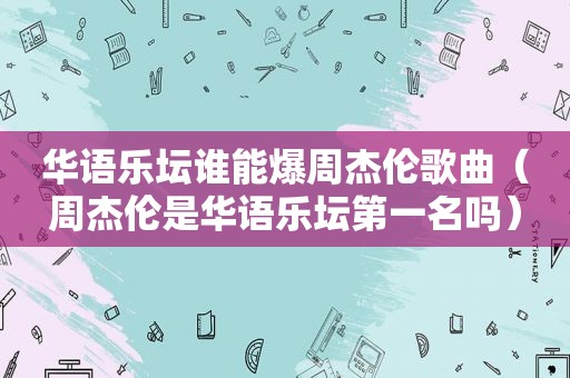 华语乐坛谁能爆周杰伦歌曲（周杰伦是华语乐坛第一名吗）