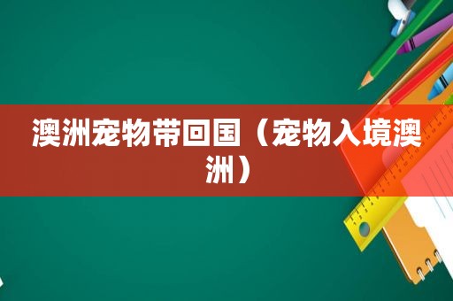 澳洲宠物带回国（宠物入境澳洲）