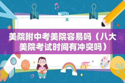 美院附中考美院容易吗（八大美院考试时间有冲突吗）