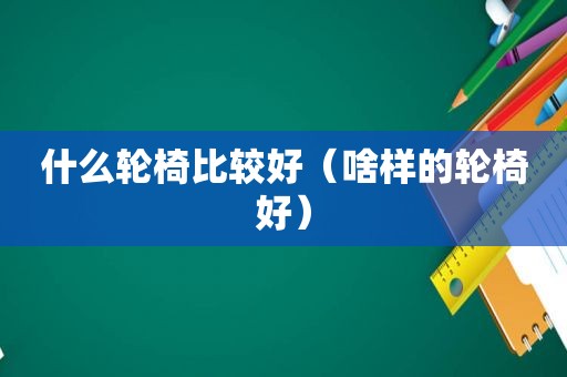 什么轮椅比较好（啥样的轮椅好）