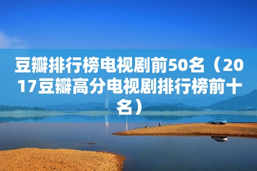 豆瓣排行榜电视剧前50名（2017豆瓣高分电视剧排行榜前十名）