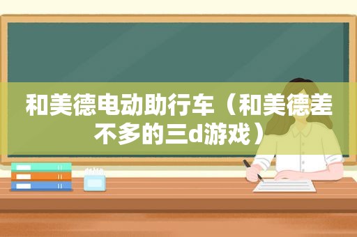 和美德电动助行车（和美德差不多的三d游戏）