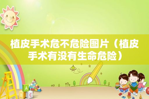 植皮手术危不危险图片（植皮手术有没有生命危险）