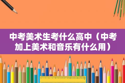 中考美术生考什么高中（中考加上美术和音乐有什么用）