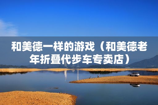 和美德一样的游戏（和美德老年折叠代步车专卖店）