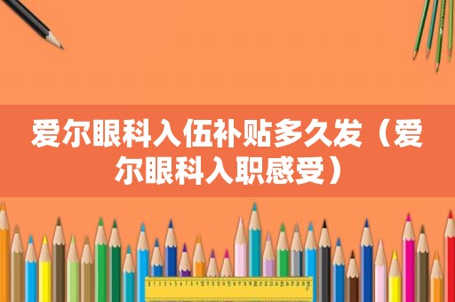 爱尔眼科入伍补贴多久发（爱尔眼科入职感受）