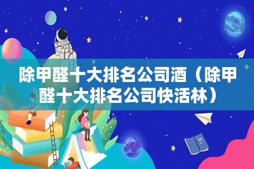 除甲醛十大排名公司酒（除甲醛十大排名公司快活林）