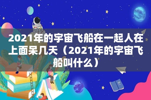 2021年的宇宙飞船在一起人在上面呆几天（2021年的宇宙飞船叫什么）