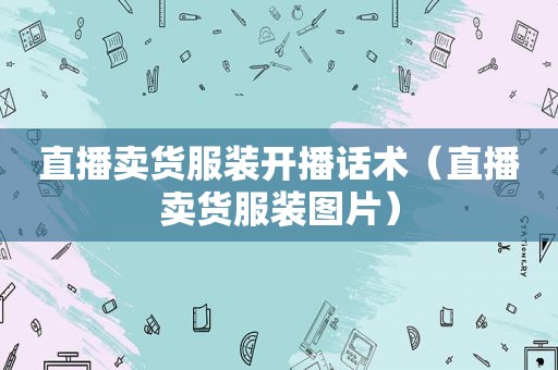 直播卖货服装开播话术（直播卖货服装图片）