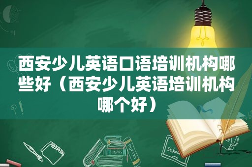 西安少儿英语口语培训机构哪些好（西安少儿英语培训机构哪个好）