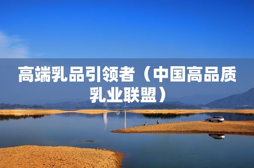 高端乳品引领者（中国高品质乳业联盟）