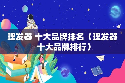 理发器 十大品牌排名（理发器 十大品牌排行）