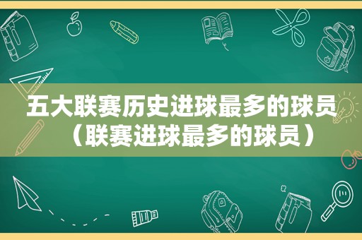 五大联赛历史进球最多的球员（联赛进球最多的球员）