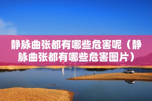 静脉曲张都有哪些危害呢（静脉曲张都有哪些危害图片）