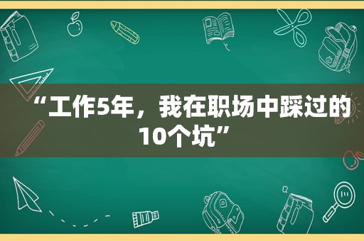 “工作5年，我在职场中踩过的10个坑”