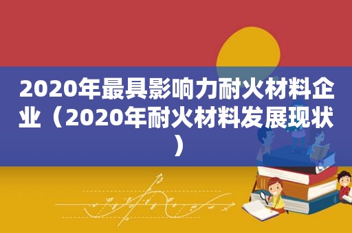 2020年最具影响力耐火材料企业（2020年耐火材料发展现状）