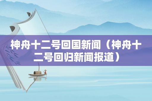 神舟十二号回国新闻（神舟十二号回归新闻报道）