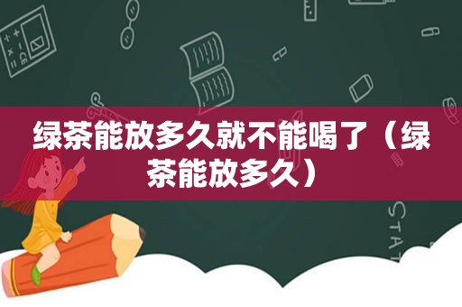 绿茶能放多久就不能喝了（绿茶能放多久）
