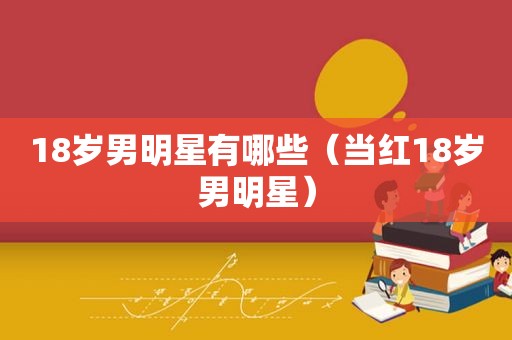 18岁男明星有哪些（当红18岁男明星）