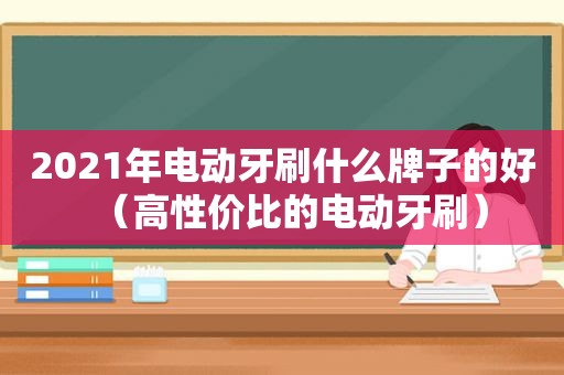 2021年电动牙刷什么牌子的好（高性价比的电动牙刷）