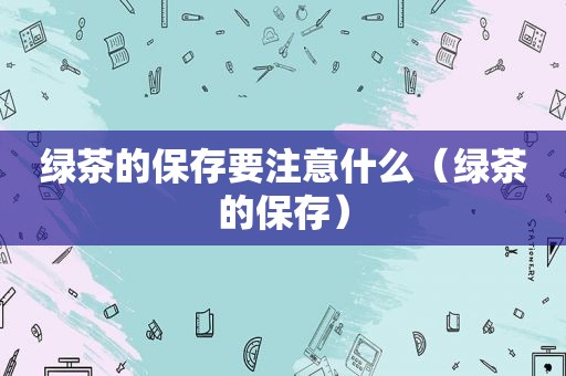 绿茶的保存要注意什么（绿茶的保存）