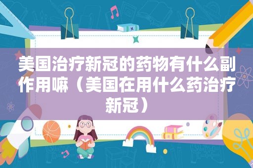 美国治疗新冠的药物有什么副作用嘛（美国在用什么药治疗新冠）