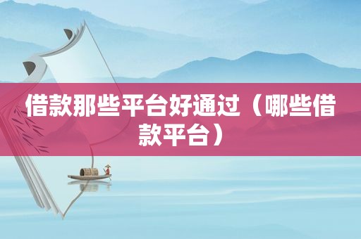 借款那些平台好通过（哪些借款平台）