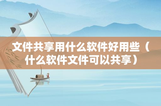 文件共享用什么软件好用些（什么软件文件可以共享）